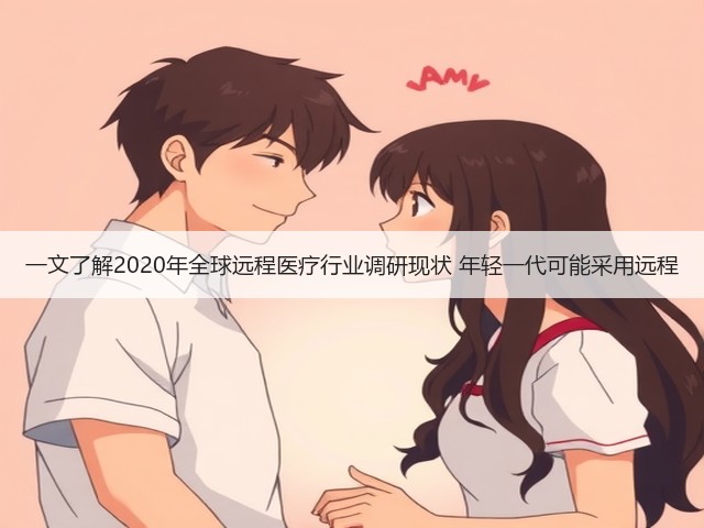 一文了解2020年全球远程医疗行业调研现状 年轻一代可能采用远程(图1) 一文了解2020年全球远程医疗行业调研现状 年轻一代可能采用远程(图1)