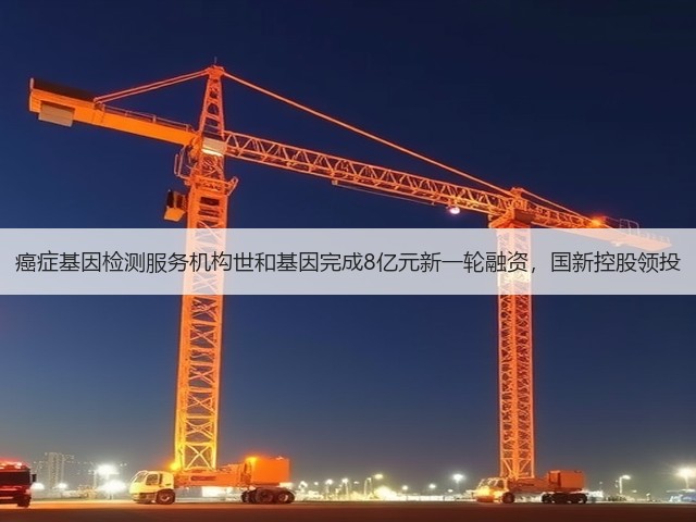 癌症基因检测服务机构世和基因完成8亿元新一轮融资,国新控股领投(图1) 癌症基因检测服务机构世和基因完成8亿元新一轮融资,国新控股领投(图1)