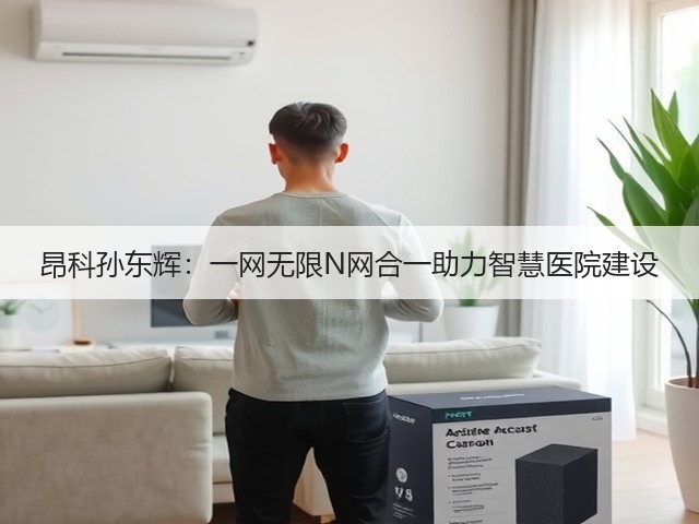 昂科孙东辉:一网无限N网合一助力智慧医院建设(图2) 昂科孙东辉:一网无限N网合一助力智慧医院建设(图2)