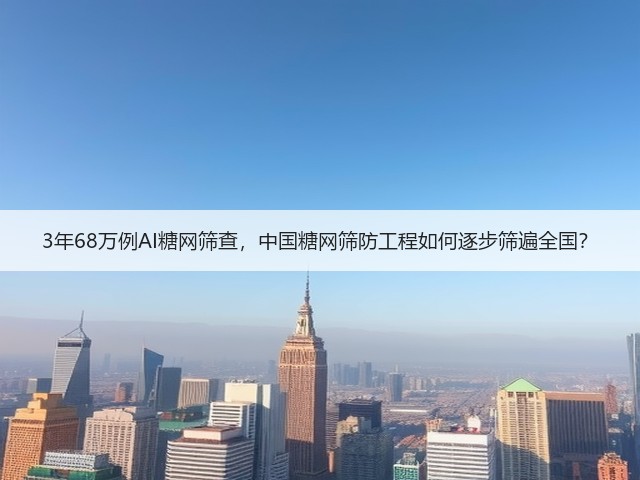 3年68万例AI糖网筛查，中国糖网筛防工程如何逐步筛遍全国？(图2)