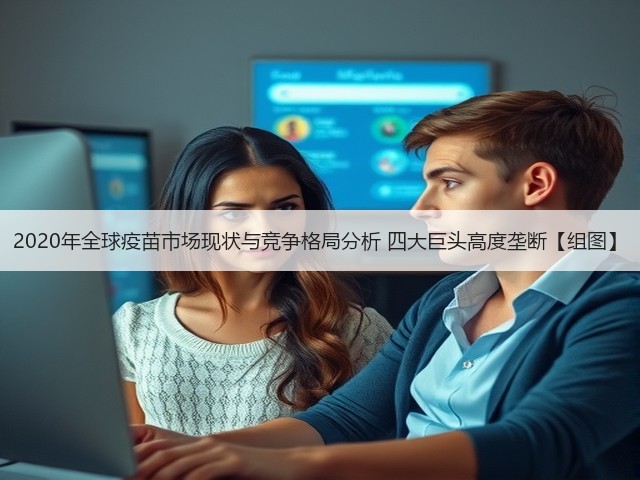 2020年全球疫苗市场现状与竞争格局分析 四大巨头高度垄断【组图】(图1) 2020年全球疫苗市场现状与竞争格局分析 四大巨头高度垄断【组图】(图1)