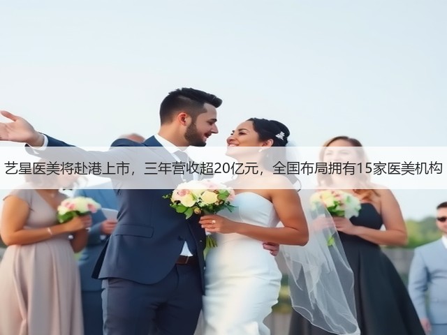 艺星医美将赴港上市,三年营收超20亿元,全国布局拥有15家医美机构(图1) 艺星医美将赴港上市,三年营收超20亿元,全国布局拥有15家医美机构(图1)
