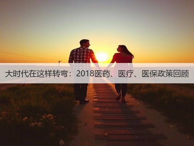 大时代在这样转弯:2018医药、医疗、医保政策回顾(图1) 大时代在这样转弯:2018医药、医疗、医保政策回顾(图1)