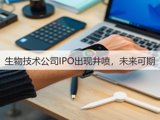生物技术公司IPO出现井喷,未来可期(图1) 生物技术公司IPO出现井喷,未来可期(图1)