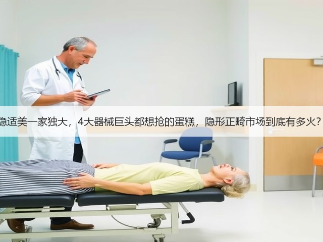 隐适美一家独大,4大器械巨头都想抢的蛋糕,隐形正畸市场到底有多火?(图3) 隐适美一家独大,4大器械巨头都想抢的蛋糕,隐形正畸市场到底有多火?(图3)