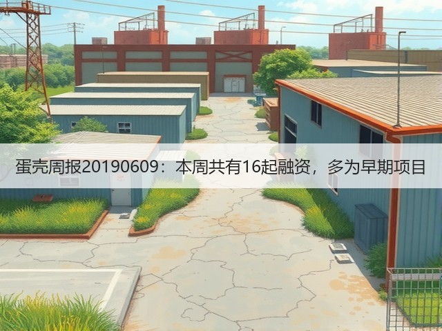 蛋壳周报20190609：本周共有16起融资，多为早期项目(图3)