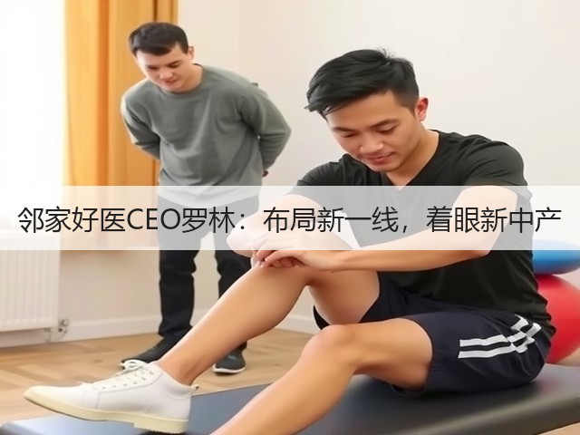 邻家好医CEO罗林:布局新一线,着眼新中产(图2) 邻家好医CEO罗林:布局新一线,着眼新中产(图2)