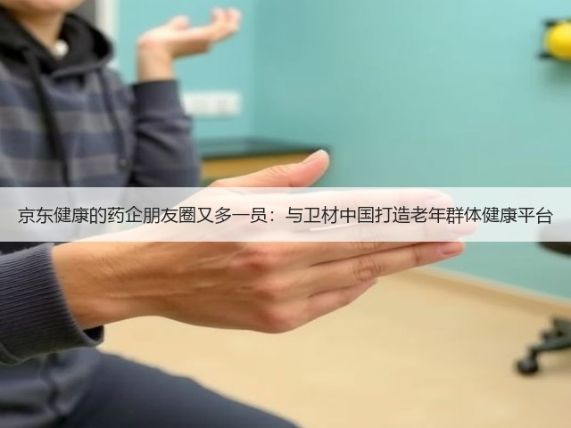 京东健康的药企朋友圈又多一员：与卫材中国打造老年群体健康平台(图3)