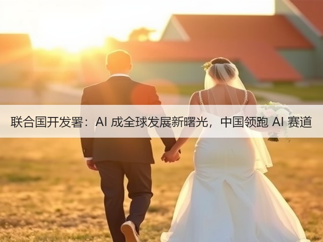 联合国开发署：AI 成全球发展新曙光，中国领跑 AI 赛道(图2)