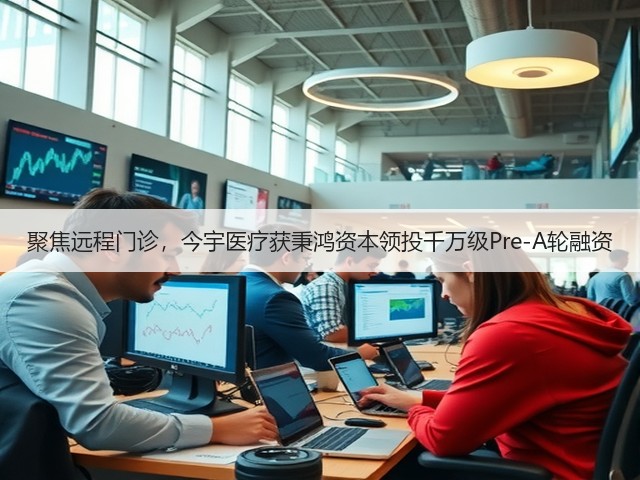 聚焦远程门诊,今宇医疗获秉鸿资本领投千万级Pre-A轮融资(图1) 聚焦远程门诊,今宇医疗获秉鸿资本领投千万级Pre-A轮融资(图1)