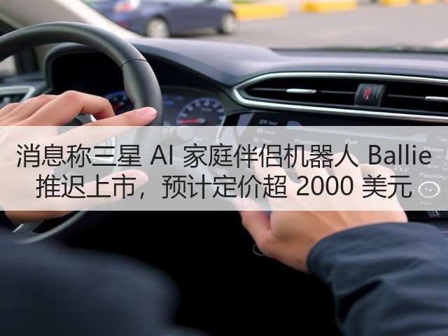 消息称三星 AI 家庭伴侣机器人 Ballie 推迟上市，预计定价超 2000 美元(图2)