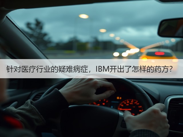 针对医疗行业的疑难病症,IBM开出了怎样的药方?(图2) 针对医疗行业的疑难病症,IBM开出了怎样的药方?(图2)