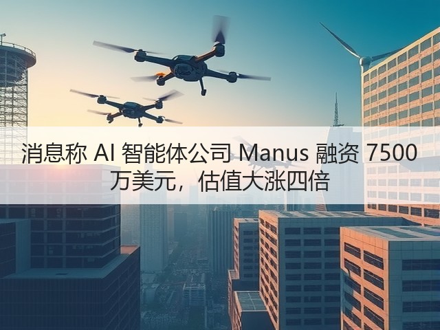 消息称 AI 智能体公司 Manus 融资 7500 万美元，估值大涨四倍(图3)
