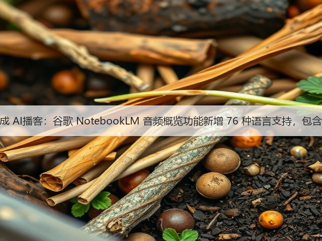 可生成 AI播客:谷歌 NotebookLM 音频概览功能新增 76 种语言支持,包含中文(图1) 可生成 AI播客:谷歌 NotebookLM 音频概览功能新增 76 种语言支持,包含中文(图1)