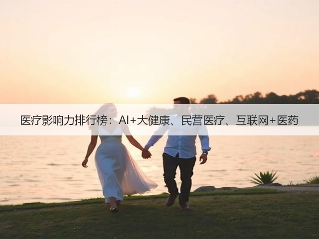 医疗影响力排行榜:AI+大健康、民营医疗、互联网+医药(图1) 医疗影响力排行榜:AI+大健康、民营医疗、互联网+医药(图1)