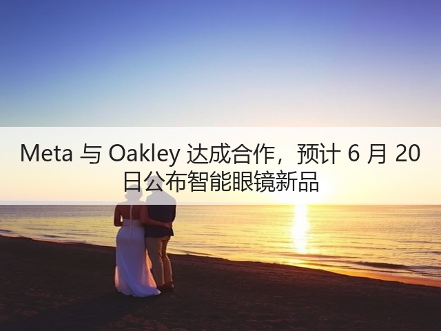 Meta 与 Oakley 达成合作，预计 6 月 20 日公布智能眼镜新品(图1)