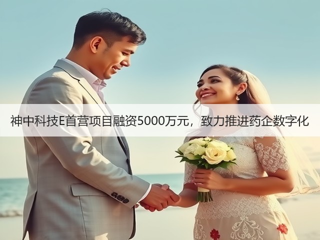 神中科技E首营项目融资5000万元,致力推进药企数字化(图1) 神中科技E首营项目融资5000万元,致力推进药企数字化(图1)