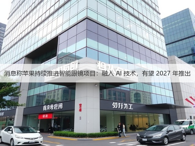 消息称苹果持续推进智能眼镜项目：融入 AI 技术，有望 2027 年推出(图3)