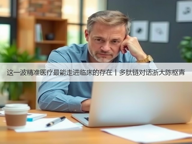 这一波精准医疗最能走进临床的存在丨多肽链对话浙大陈枢青(图2) 这一波精准医疗最能走进临床的存在丨多肽链对话浙大陈枢青(图2)