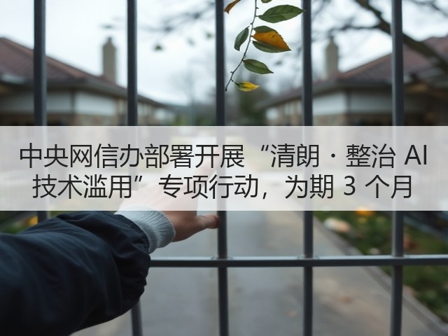 中央网信办部署开展“清朗・整治 AI 技术滥用”专项行动,为期 3 个月(图2) 中央网信办部署开展“清朗・整治 AI 技术滥用”专项行动,为期 3 个月(图2)