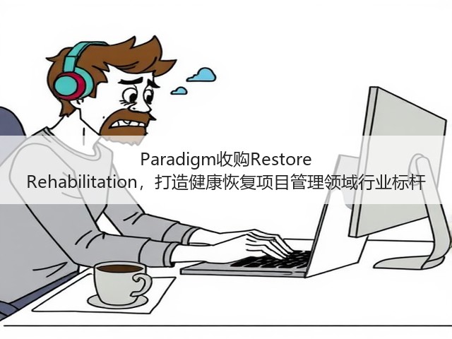 Paradigm收购Restore Rehabilitation,打造健康恢复项目管理领域行业标杆(图3) Paradigm收购Restore Rehabilitation,打造健康恢复项目管理领域行业标杆(图3)