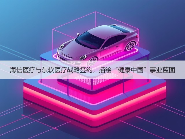 海信医疗与东软医疗战略签约,描绘“健康中国”事业蓝图(图1) 海信医疗与东软医疗战略签约,描绘“健康中国”事业蓝图(图1)