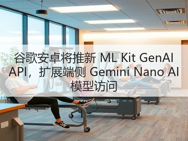 谷歌安卓将推新 ML Kit GenAI API,扩展端侧 Gemini Nano AI 模型访问(图3) 谷歌安卓将推新 ML Kit GenAI API,扩展端侧 Gemini Nano AI 模型访问(图3)