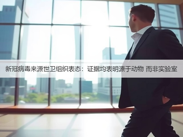 新冠病毒来源世卫组织表态:证据均表明源于动物 而非实验室(图2) 新冠病毒来源世卫组织表态:证据均表明源于动物 而非实验室(图2)