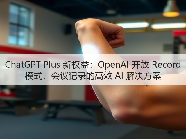 ChatGPT Plus 新权益:OpenAI 开放 Record 模式,会议记录的高效 AI 解决方案(图3) ChatGPT Plus 新权益:OpenAI 开放 Record 模式,会议记录的高效 AI 解决方案(图3)