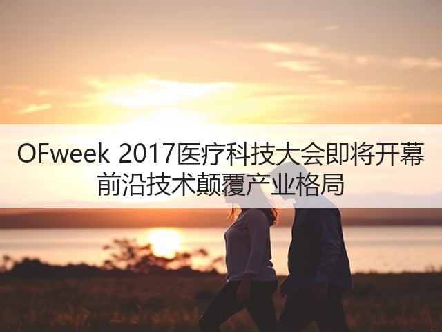 OFweek 2017医疗科技大会即将开幕 前沿技术颠覆产业格局(图3) OFweek 2017医疗科技大会即将开幕 前沿技术颠覆产业格局(图3)