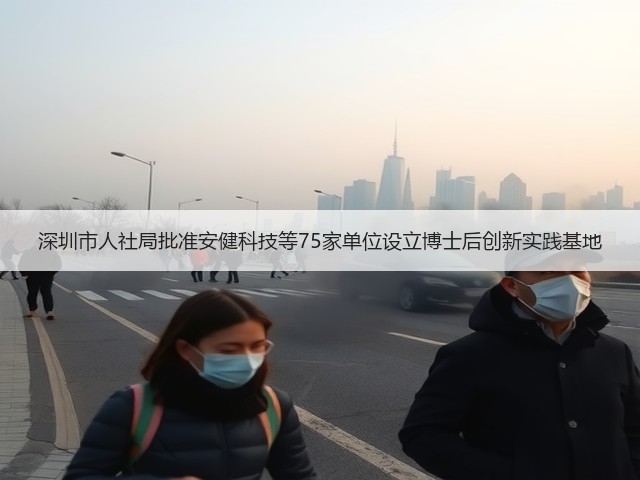 深圳市人社局批准安健科技等75家单位设立博士后创新实践基地(图2) 深圳市人社局批准安健科技等75家单位设立博士后创新实践基地(图2)