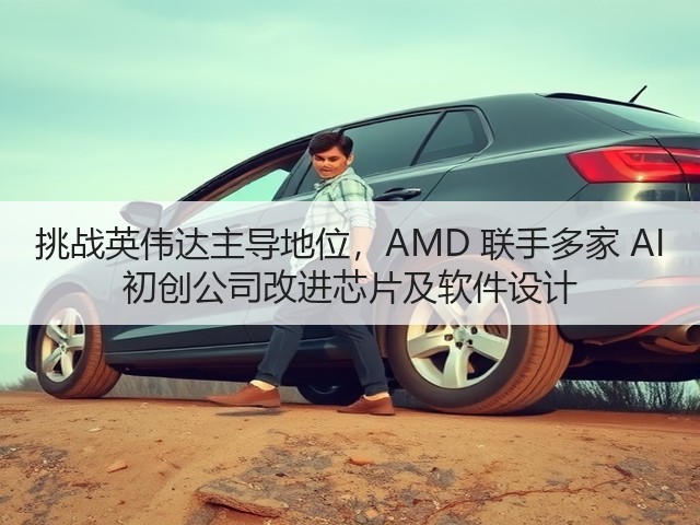 挑战英伟达主导地位,AMD 联手多家 AI 初创公司改进芯片及软件设计(图3) 挑战英伟达主导地位,AMD 联手多家 AI 初创公司改进芯片及软件设计(图3)