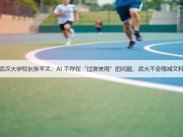 武汉大学校长张平文:AI 不存在“过度使用”的问题,武大不会缩减文科(图1) 武汉大学校长张平文:AI 不存在“过度使用”的问题,武大不会缩减文科(图1)