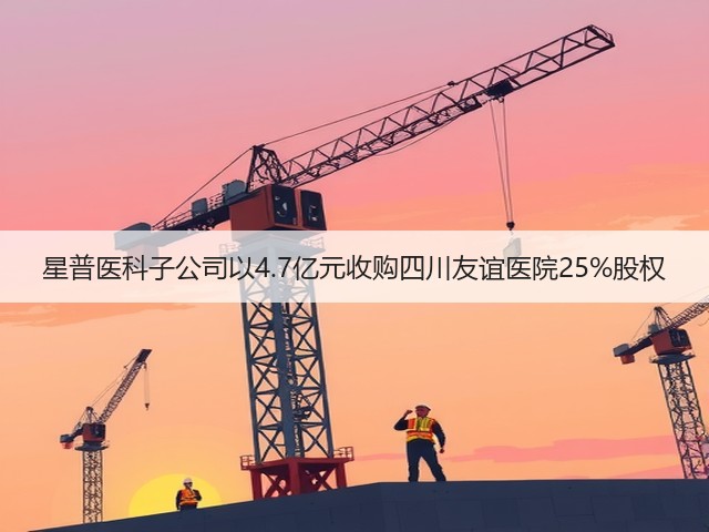 星普医科子公司以4.7亿元收购四川友谊医院25%股权(图1)