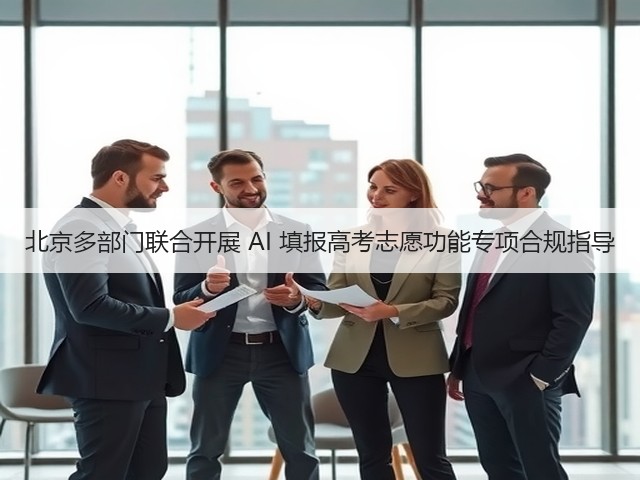 北京多部门联合开展 AI 填报高考志愿功能专项合规指导(图1) 北京多部门联合开展 AI 填报高考志愿功能专项合规指导(图1)