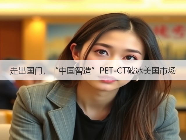 走出国门,“中国智造”PET-CT破冰美国市场(图2) 走出国门,“中国智造”PET-CT破冰美国市场(图2)
