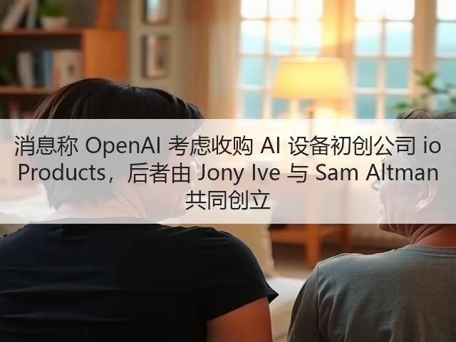 消息称 OpenAI 考虑收购 AI 设备初创公司 io Products,后者由 Jony Ive 与 Sam Altman 共同创立(图1) 消息称 OpenAI 考虑收购 AI 设备初创公司 io Products,后者由 Jony Ive 与 Sam Altman 共同创立(图1)