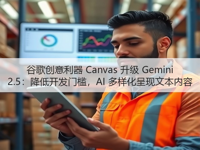 谷歌创意利器 Canvas 升级 Gemini 2.5：降低开发门槛，AI 多样化呈现文本内容(图2)