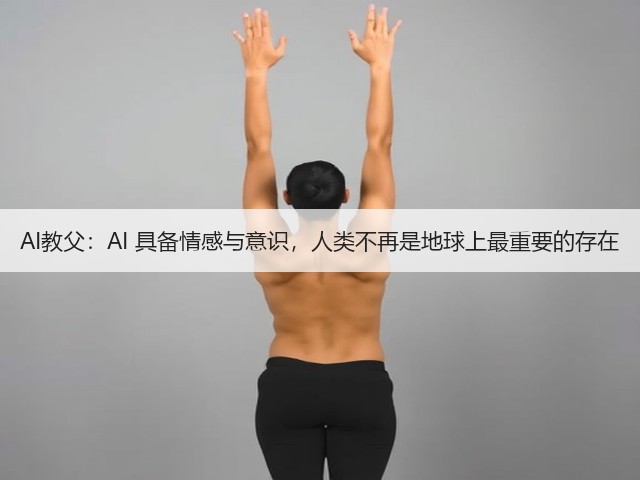 AI教父:AI 具备情感与意识,人类不再是地球上最重要的存在(图2) AI教父:AI 具备情感与意识,人类不再是地球上最重要的存在(图2)