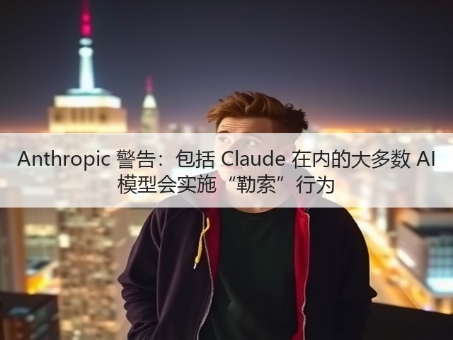 Anthropic 警告:包括 Claude 在内的大多数 AI 模型会实施“勒索”行为(图3) Anthropic 警告:包括 Claude 在内的大多数 AI 模型会实施“勒索”行为(图3)