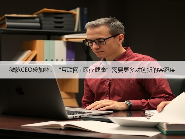 微脉CEO裘加林：“互联网+医疗健康”需要更多对创新的容忍度(图1)