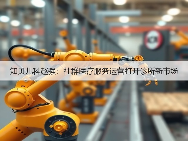 知贝儿科赵强:社群医疗服务运营打开诊所新市场(图2) 知贝儿科赵强:社群医疗服务运营打开诊所新市场(图2)