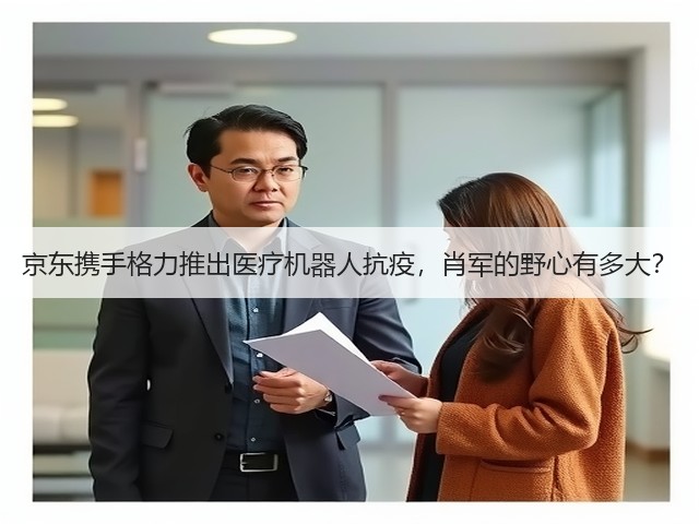 京东携手格力推出医疗机器人抗疫，肖军的野心有多大？(图3)