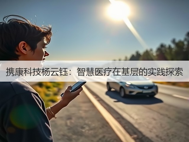 携康科技杨云钰:智慧医疗在基层的实践探索(图1) 携康科技杨云钰:智慧医疗在基层的实践探索(图1)