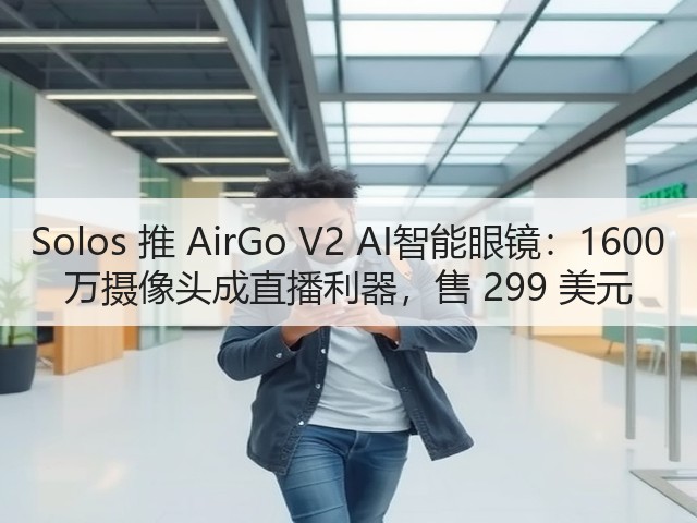 Solos 推 AirGo V2 AI智能眼镜：1600 万摄像头成直播利器，售 299 美元(图2)