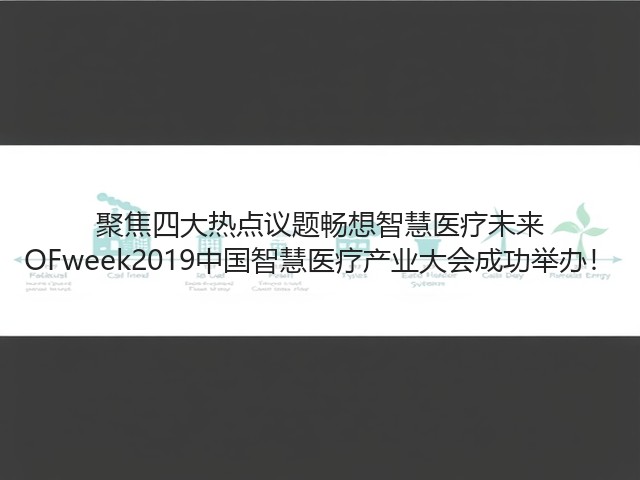 聚焦四大热点议题畅想智慧医疗未来 OFweek2019中国智慧医疗产业大会成功举办!(图2) 聚焦四大热点议题畅想智慧医疗未来 OFweek2019中国智慧医疗产业大会成功举办!(图2)