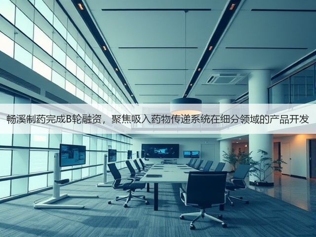 畅溪制药完成B轮融资,聚焦吸入药物传递系统在细分领域的产品开发(图2) 畅溪制药完成B轮融资,聚焦吸入药物传递系统在细分领域的产品开发(图2)