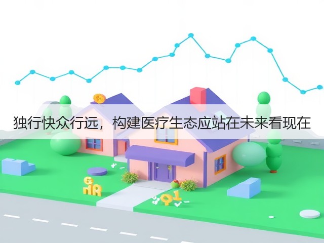 独行快众行远,构建医疗生态应站在未来看现在(图1) 独行快众行远,构建医疗生态应站在未来看现在(图1)
