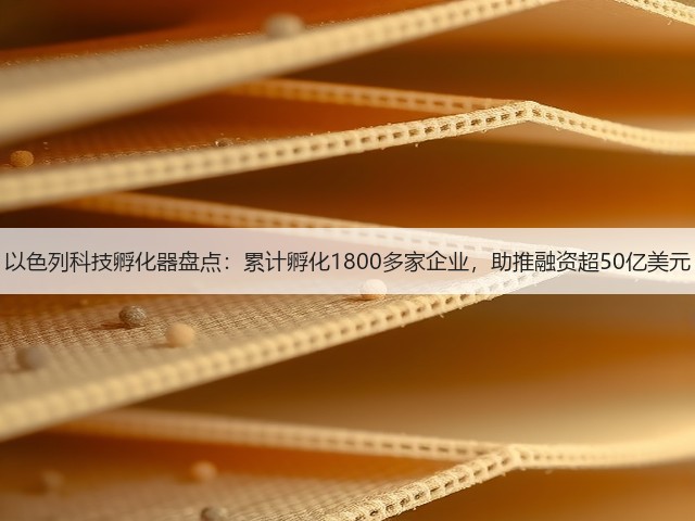 以色列科技孵化器盘点:累计孵化1800多家企业,助推融资超50亿美元(图3) 以色列科技孵化器盘点:累计孵化1800多家企业,助推融资超50亿美元(图3)
