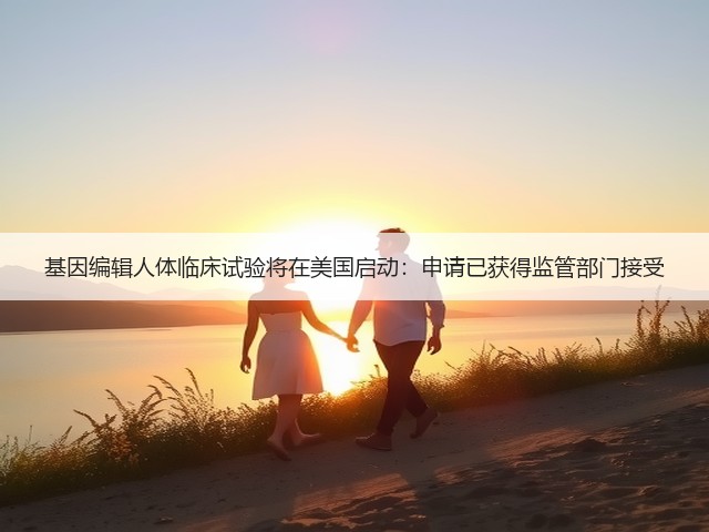 基因编辑人体临床试验将在美国启动:申请已获得监管部门接受(图1) 基因编辑人体临床试验将在美国启动:申请已获得监管部门接受(图1)